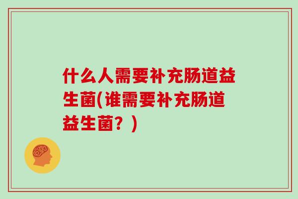 什么人需要补充肠道益生菌(谁需要补充肠道益生菌？)