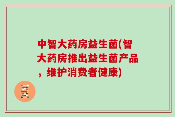 中智大药房益生菌(智大药房推出益生菌产品，维护消费者健康)