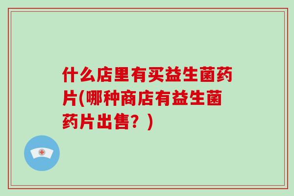什么店里有买益生菌药片(哪种商店有益生菌药片出售？)