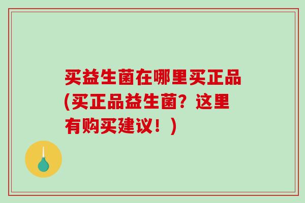买益生菌在哪里买正品(买正品益生菌？这里有购买建议！)