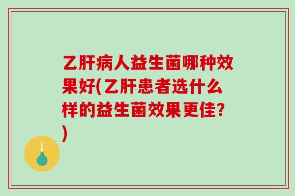 乙肝病人益生菌哪种效果好(乙肝患者选什么样的益生菌效果更佳？)