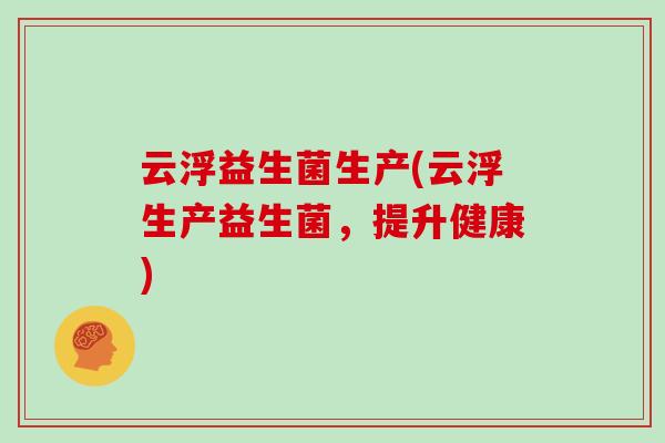 云浮益生菌生产(云浮生产益生菌，提升健康)
