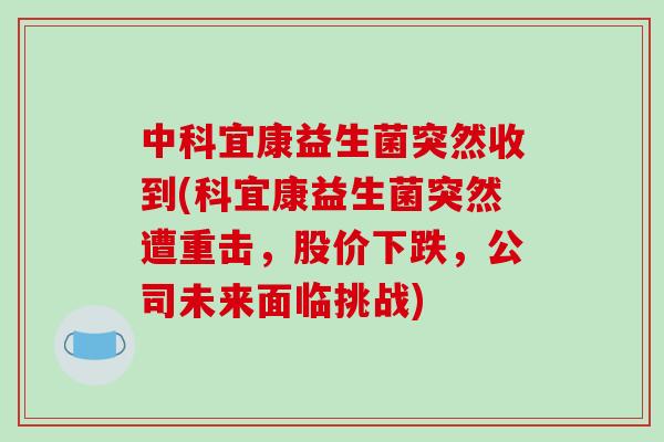 中科宜康益生菌突然收到(科宜康益生菌突然遭重击，股价下跌，公司未来面临挑战)