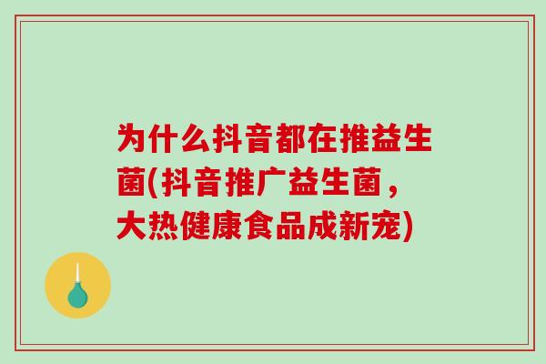 为什么抖音都在推益生菌(抖音推广益生菌，大热健康食品成新宠)