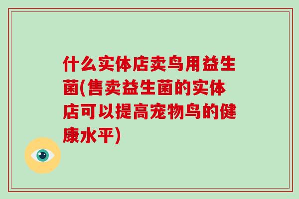 什么实体店卖鸟用益生菌(售卖益生菌的实体店可以提高宠物鸟的健康水平)