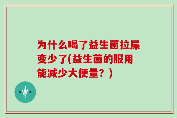 为什么喝了益生菌拉屎变少了(益生菌的服用能减少大便量？)