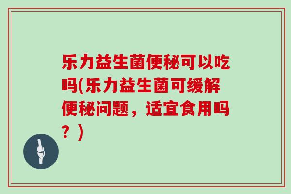 乐力益生菌便秘可以吃吗(乐力益生菌可缓解便秘问题，适宜食用吗？)