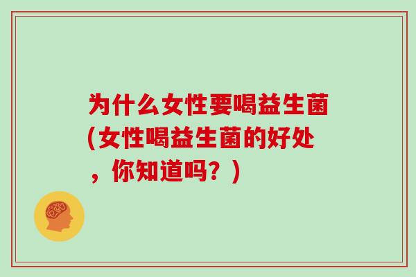 为什么女性要喝益生菌(女性喝益生菌的好处，你知道吗？)