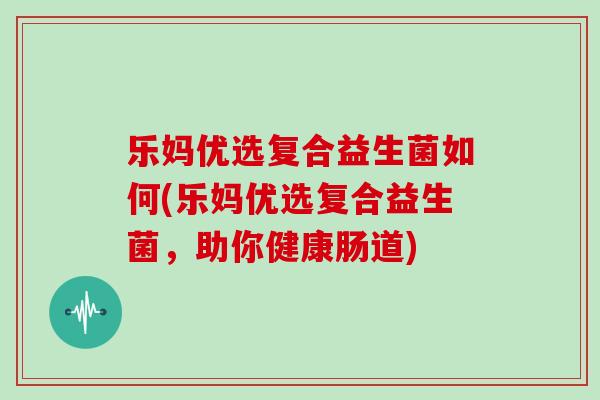 乐妈优选复合益生菌如何(乐妈优选复合益生菌，助你健康肠道)