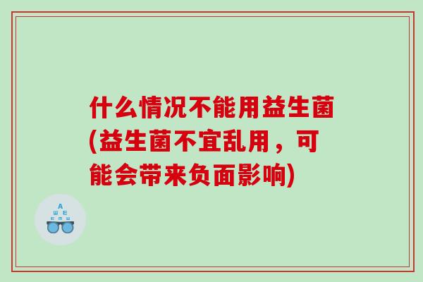 什么情况不能用益生菌(益生菌不宜乱用,可能会带来负面影响) 什么情况不能用益生菌(益生菌不宜乱用,可能会带来负面影响)
