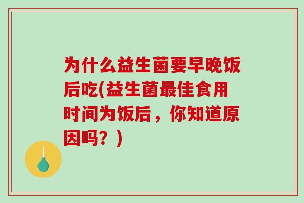 为什么益生菌要早晚饭后吃(益生菌最佳食用时间为饭后，你知道原因吗？)