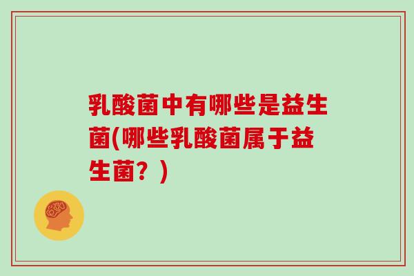 乳酸菌中有哪些是益生菌(哪些乳酸菌属于益生菌？)