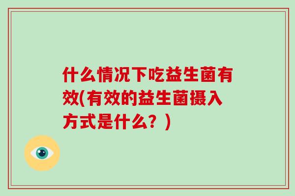 什么情况下吃益生菌有效(有效的益生菌摄入方式是什么？)