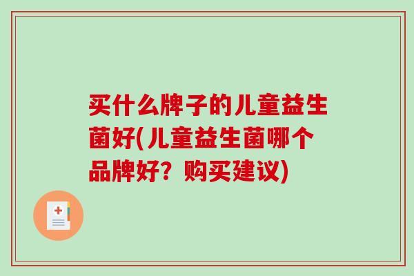 买什么牌子的儿童益生菌好(儿童益生菌哪个品牌好？购买建议)