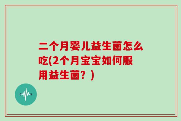 二个月婴儿益生菌怎么吃(2个月宝宝如何服用益生菌？)