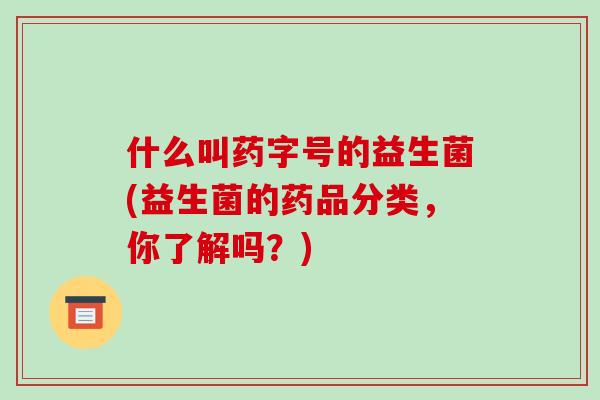 什么叫药字号的益生菌(益生菌的药品分类，你了解吗？)