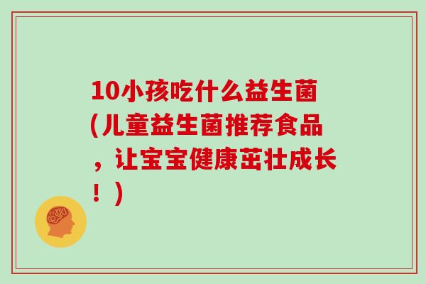10小孩吃什么益生菌(儿童益生菌推荐食品，让宝宝健康茁壮成长！)