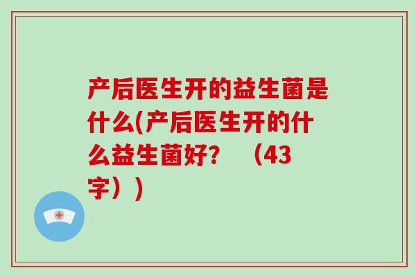 产后医生开的益生菌是什么(产后医生开的什么益生菌好？ （43字）)