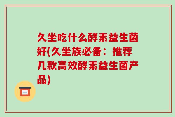 久坐吃什么酵素益生菌好(久坐族必备：推荐几款高效酵素益生菌产品)