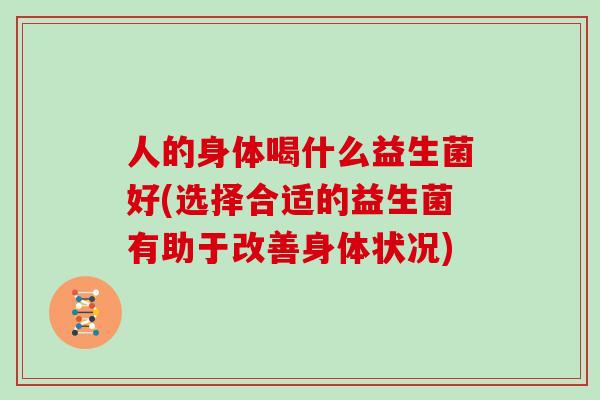 人的身体喝什么益生菌好(选择合适的益生菌有助于改善身体状况)