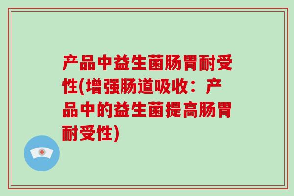 产品中益生菌肠胃耐受性(增强肠道吸收：产品中的益生菌提高肠胃耐受性)