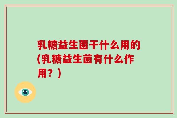 乳糖益生菌干什么用的(乳糖益生菌有什么作用？)
