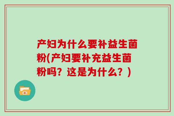 产妇为什么要补益生菌粉(产妇要补充益生菌粉吗？这是为什么？)