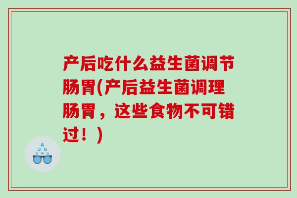 产后吃什么益生菌调节肠胃(产后益生菌调理肠胃，这些食物不可错过！)