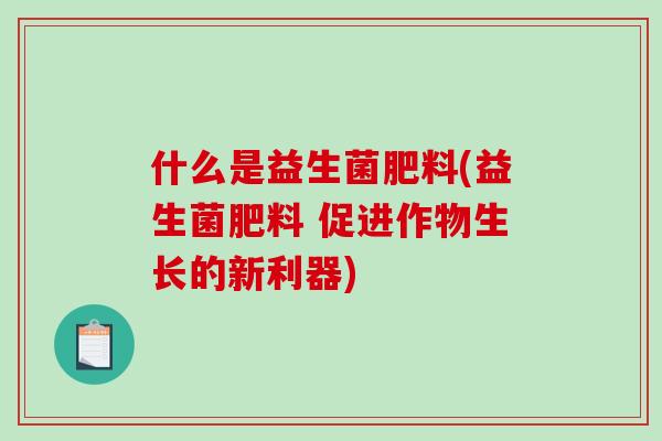 什么是益生菌肥料(益生菌肥料 促进作物生长的新利器)