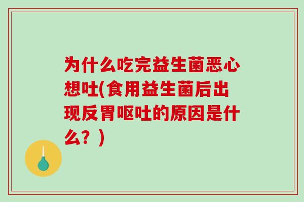 为什么吃完益生菌恶心想吐(食用益生菌后出现反胃的原因是什么?) 为什么吃完益生菌恶心想吐(食用益生菌后出现反胃的原因是什么?)