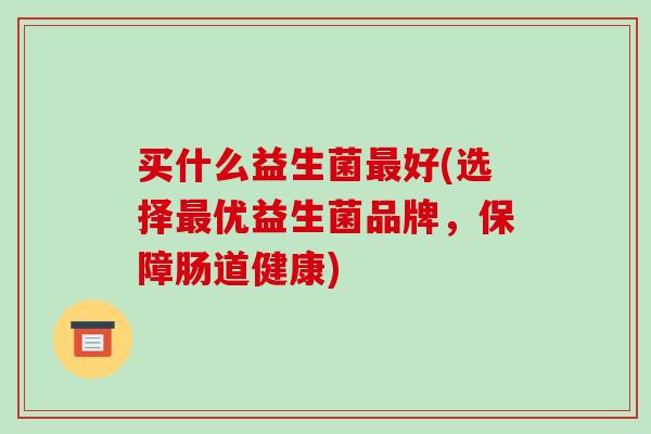 买什么益生菌最好(选择最优益生菌品牌，保障肠道健康)