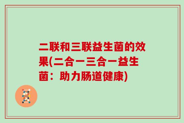 二联和三联益生菌的效果(二合一三合一益生菌：助力肠道健康)