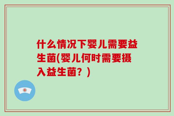 什么情况下婴儿需要益生菌(婴儿何时需要摄入益生菌？)