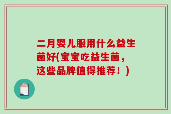 二月婴儿服用什么益生菌好(宝宝吃益生菌,这些品牌值得推荐!) 二月婴儿服用什么益生菌好(宝宝吃益生菌,这些品牌值得推荐!)