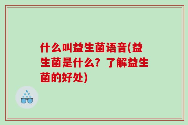 什么叫益生菌语音(益生菌是什么？了解益生菌的好处)