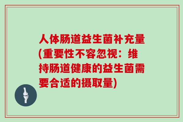人体肠道益生菌补充量(重要性不容忽视：维持肠道健康的益生菌需要合适的摄取量)