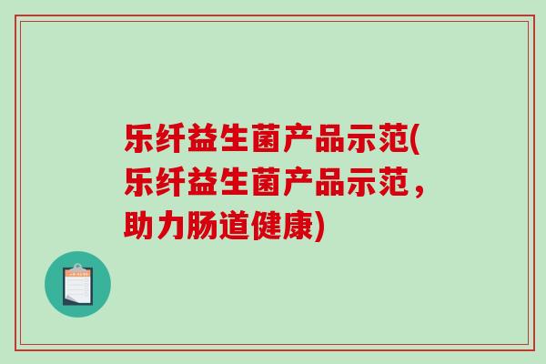 乐纤益生菌产品示范(乐纤益生菌产品示范，助力肠道健康)