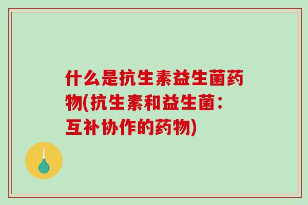 什么是抗生素益生菌药物(抗生素和益生菌：互补协作的药物)