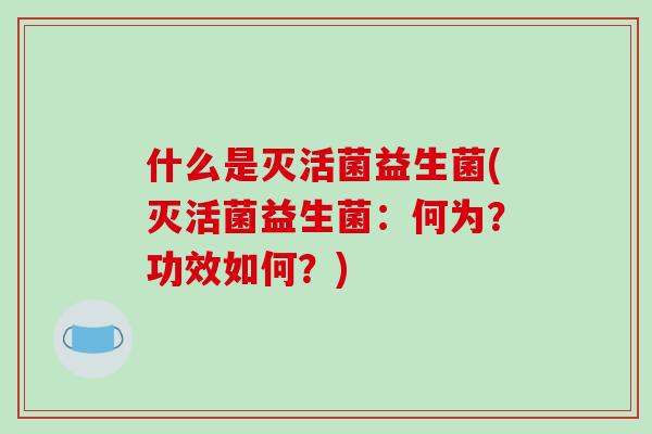 什么是灭活菌益生菌(灭活菌益生菌：何为？功效如何？)