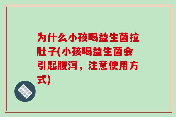 为什么小孩喝益生菌拉肚子(小孩喝益生菌会引起腹泻，注意使用方式)