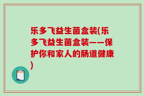 乐多飞益生菌盒装(乐多飞益生菌盒装——保护你和家人的肠道健康)