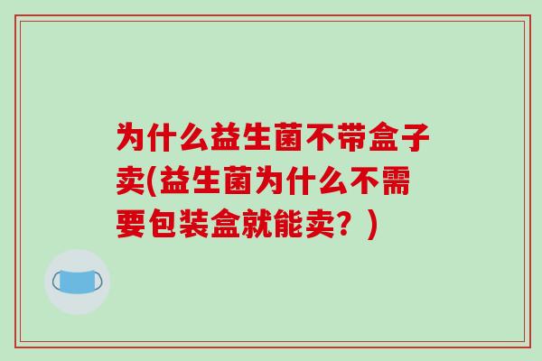 为什么益生菌不带盒子卖(益生菌为什么不需要包装盒就能卖？)