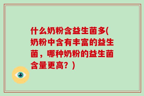 什么奶粉含益生菌多(奶粉中含有丰富的益生菌，哪种奶粉的益生菌含量更高？)