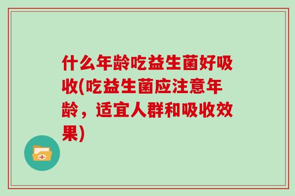 什么年龄吃益生菌好吸收(吃益生菌应注意年龄，适宜人群和吸收效果)
