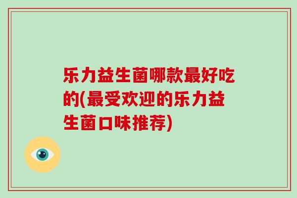 乐力益生菌哪款最好吃的(最受欢迎的乐力益生菌口味推荐)