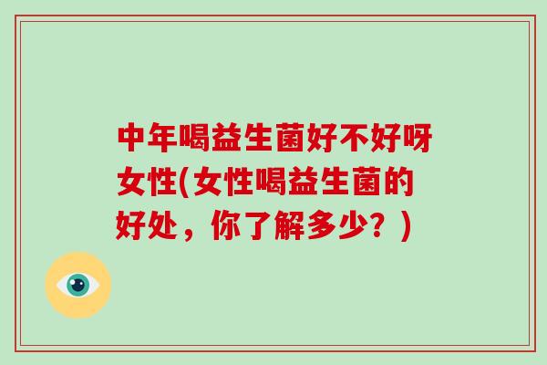 中年喝益生菌好不好呀女性(女性喝益生菌的好处，你了解多少？)