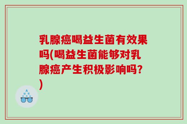 乳腺癌喝益生菌有效果吗(喝益生菌能够对乳腺癌产生积极影响吗？)