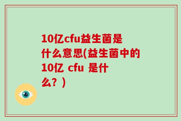 10亿cfu益生菌是什么意思(益生菌中的10亿 cfu 是什么?) 10亿cfu益生菌是什么意思(益生菌中的10亿 cfu 是什么?)