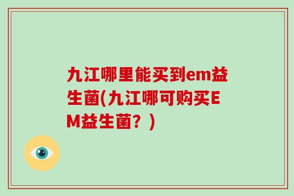 九江哪里能买到em益生菌(九江哪可购买EM益生菌？)