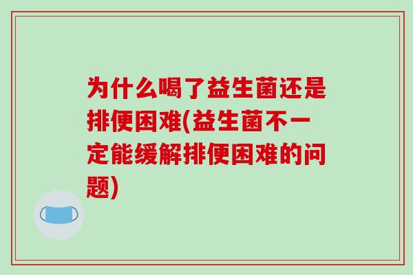为什么喝了益生菌还是排便困难(益生菌不一定能缓解排便困难的问题)